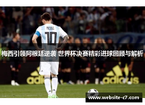 梅西引领阿根廷逆袭 世界杯决赛精彩进球回顾与解析