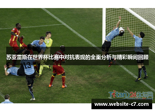 苏亚雷斯在世界杯比赛中对抗表现的全面分析与精彩瞬间回顾