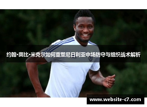 约翰·奥比·米克尔如何重塑尼日利亚中场防守与组织战术解析