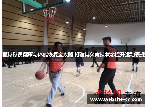 篮球球员健康与体能恢复全攻略 打造持久竞技状态提升运动表现