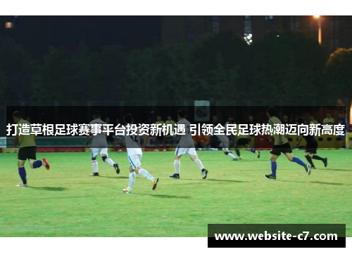 打造草根足球赛事平台投资新机遇 引领全民足球热潮迈向新高度