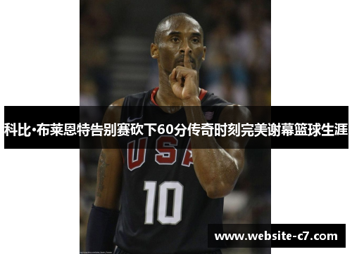 科比·布莱恩特告别赛砍下60分传奇时刻完美谢幕篮球生涯
