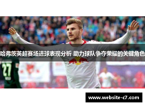 哈弗茨英超赛场进球表现分析 助力球队争夺荣耀的关键角色