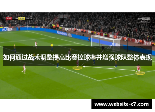 如何通过战术调整提高比赛控球率并增强球队整体表现