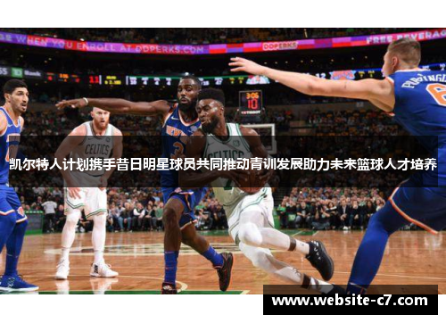 凯尔特人计划携手昔日明星球员共同推动青训发展助力未来篮球人才培养