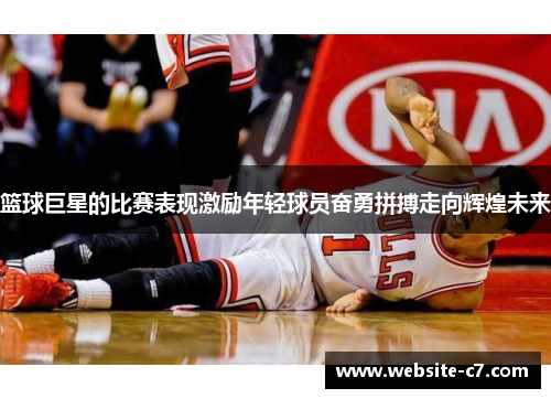 篮球巨星的比赛表现激励年轻球员奋勇拼搏走向辉煌未来