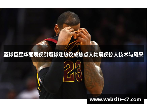 篮球巨星华丽表现引爆球迷热议成焦点人物展现惊人技术与风采