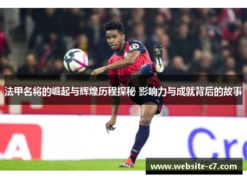 法甲名将的崛起与辉煌历程探秘 影响力与成就背后的故事