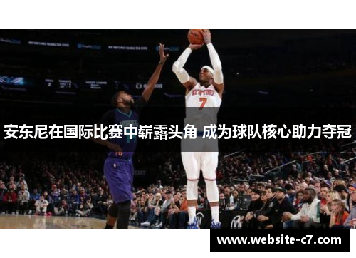 安东尼在国际比赛中崭露头角 成为球队核心助力夺冠