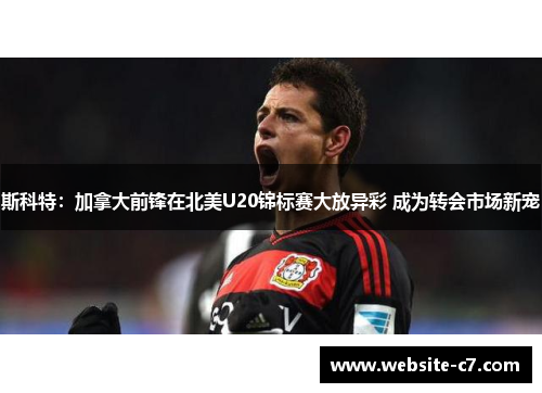 斯科特：加拿大前锋在北美U20锦标赛大放异彩 成为转会市场新宠