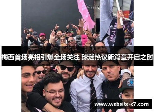 梅西首场亮相引爆全场关注 球迷热议新篇章开启之时