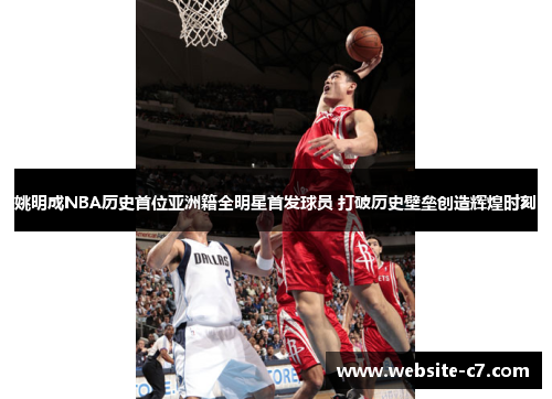 姚明成NBA历史首位亚洲籍全明星首发球员 打破历史壁垒创造辉煌时刻