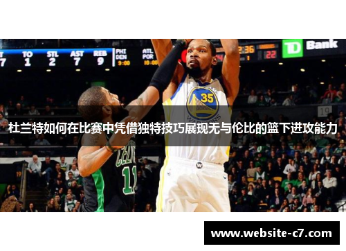 杜兰特如何在比赛中凭借独特技巧展现无与伦比的篮下进攻能力
