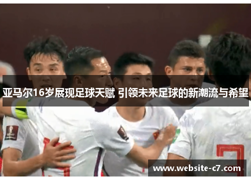 亚马尔16岁展现足球天赋 引领未来足球的新潮流与希望
