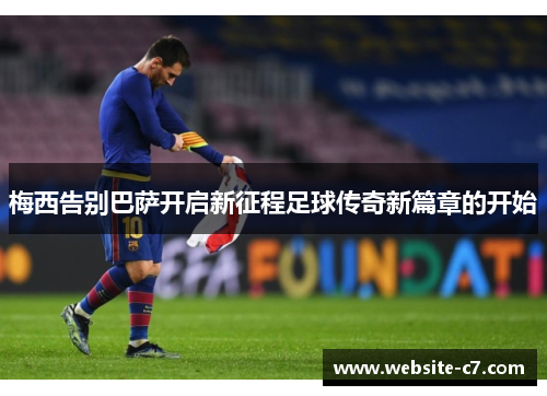 梅西告别巴萨开启新征程足球传奇新篇章的开始