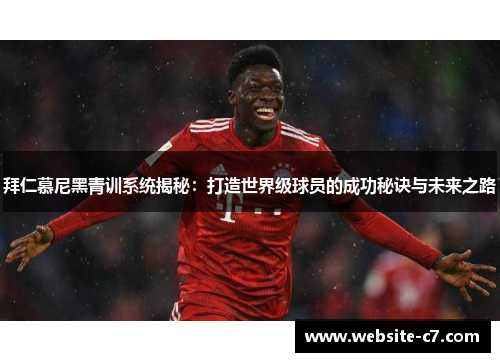 拜仁慕尼黑青训系统揭秘：打造世界级球员的成功秘诀与未来之路