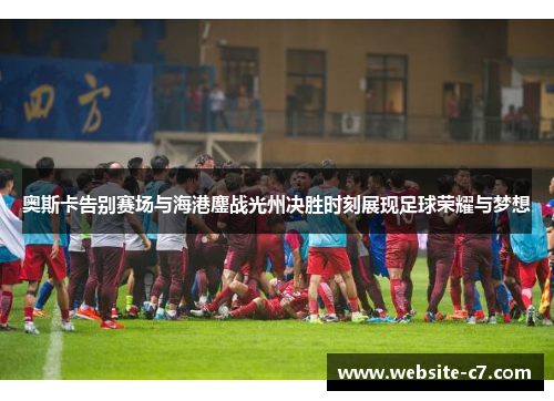 奥斯卡告别赛场与海港鏖战光州决胜时刻展现足球荣耀与梦想