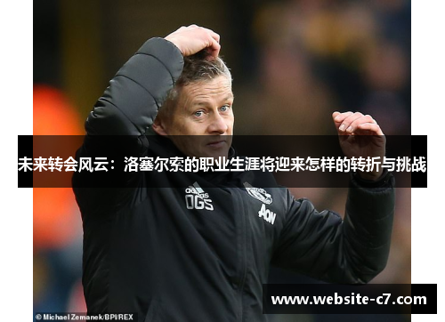 未来转会风云：洛塞尔索的职业生涯将迎来怎样的转折与挑战