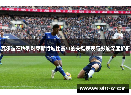 瓦尔迪在热刺对莱斯特城比赛中的关键表现与影响深度解析
