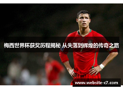 梅西世界杯获奖历程揭秘 从失落到辉煌的传奇之路