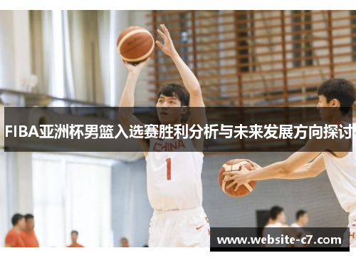 FIBA亚洲杯男篮入选赛胜利分析与未来发展方向探讨