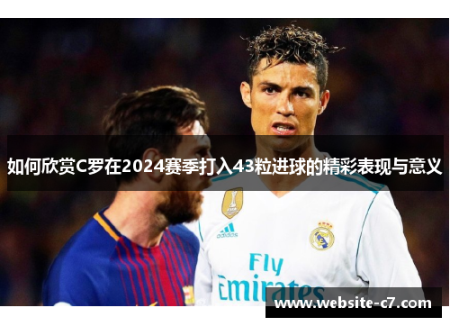 如何欣赏C罗在2024赛季打入43粒进球的精彩表现与意义