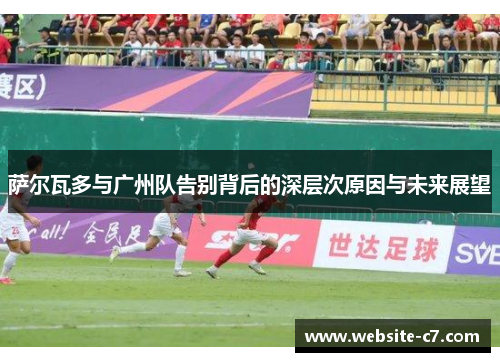 萨尔瓦多与广州队告别背后的深层次原因与未来展望