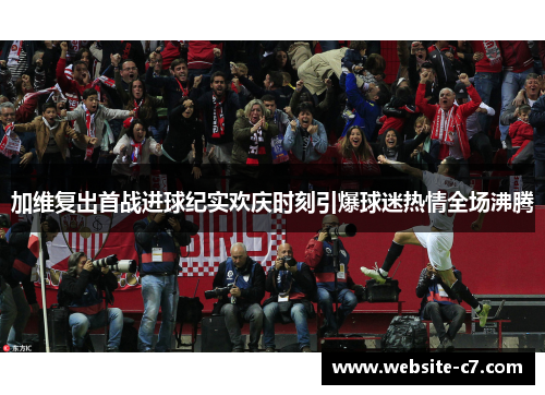 加维复出首战进球纪实欢庆时刻引爆球迷热情全场沸腾