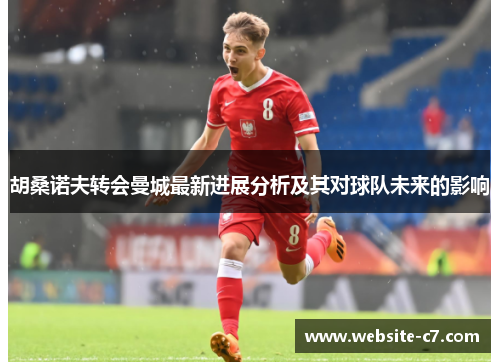 胡桑诺夫转会曼城最新进展分析及其对球队未来的影响