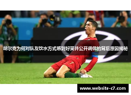 胡尔克为何对队友饮水方式感到好笑并公开调侃的背后原因揭秘