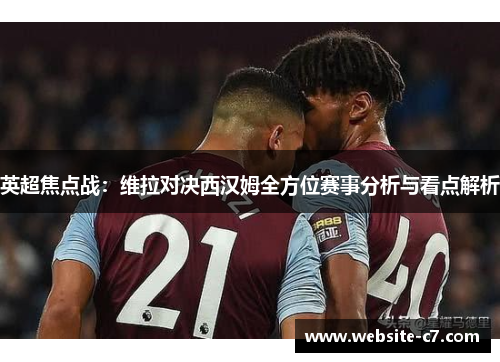 英超焦点战：维拉对决西汉姆全方位赛事分析与看点解析