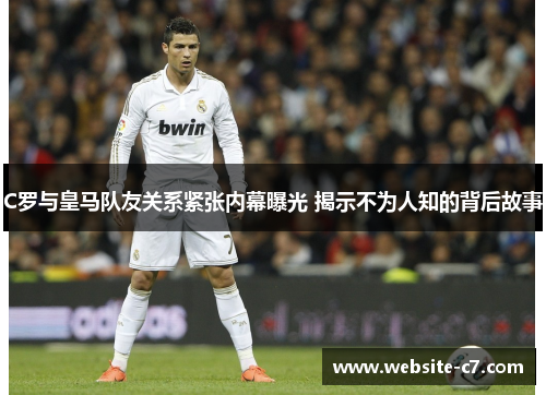 C罗与皇马队友关系紧张内幕曝光 揭示不为人知的背后故事 C罗与皇马队友关系紧张内幕曝光 揭示不为人知的背后故事