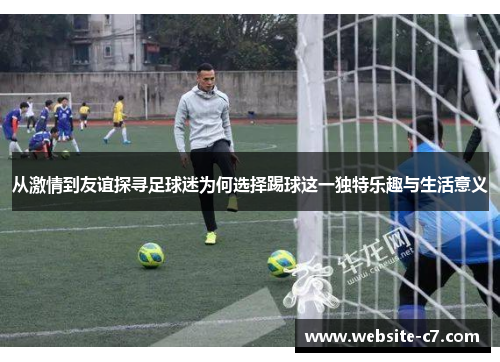 从激情到友谊探寻足球迷为何选择踢球这一独特乐趣与生活意义