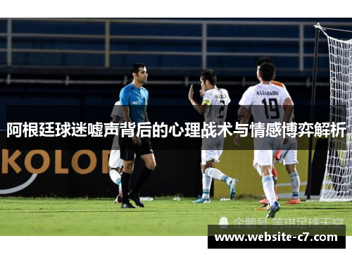 阿根廷球迷嘘声背后的心理战术与情感博弈解析