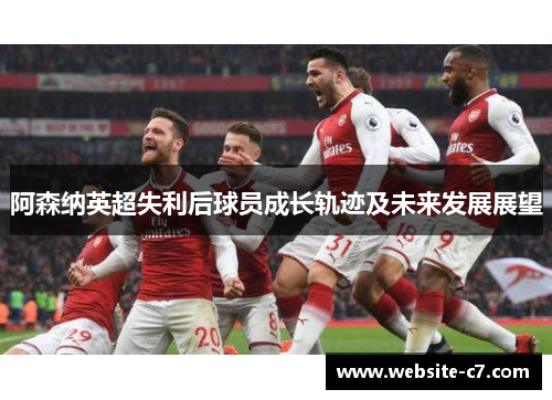 阿森纳英超失利后球员成长轨迹及未来发展展望