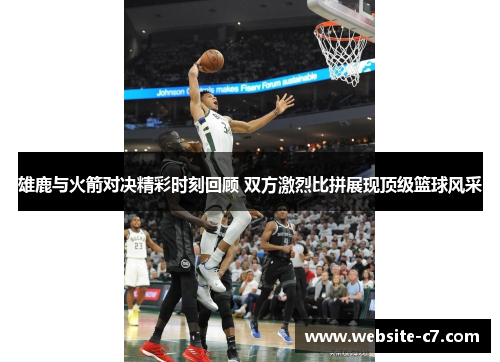 雄鹿与火箭对决精彩时刻回顾 双方激烈比拼展现顶级篮球风采