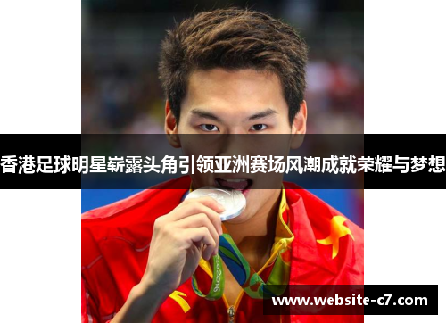 香港足球明星崭露头角引领亚洲赛场风潮成就荣耀与梦想