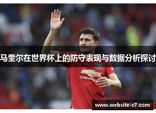马奎尔在世界杯上的防守表现与数据分析探讨 马奎尔在世界杯上的防守表现与数据分析探讨