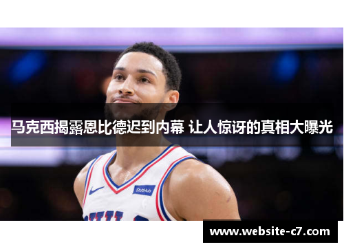 马克西揭露恩比德迟到内幕 让人惊讶的真相大曝光