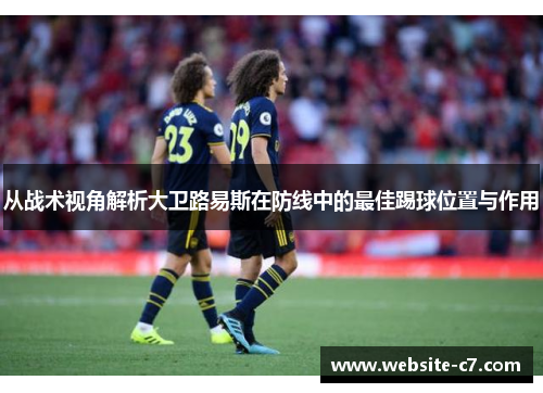 从战术视角解析大卫路易斯在防线中的最佳踢球位置与作用 从战术视角解析大卫路易斯在防线中的最佳踢球位置与作用
