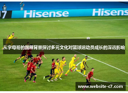从字母哥的国籍背景探讨多元文化对篮球运动员成长的深远影响 从字母哥的国籍背景探讨多元文化对篮球运动员成长的深远影响