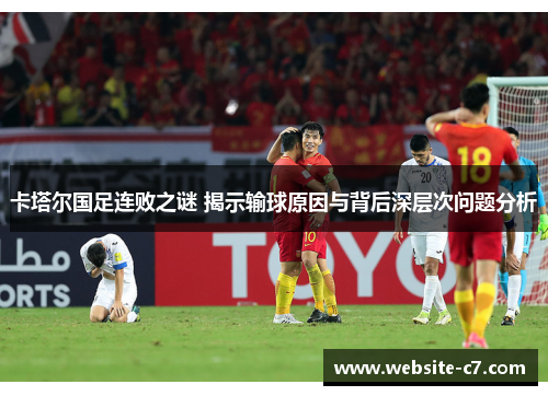 卡塔尔国足连败之谜 揭示输球原因与背后深层次问题分析 卡塔尔国足连败之谜 揭示输球原因与背后深层次问题分析