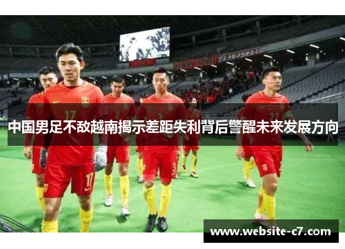中国男足不敌越南揭示差距失利背后警醒未来发展方向