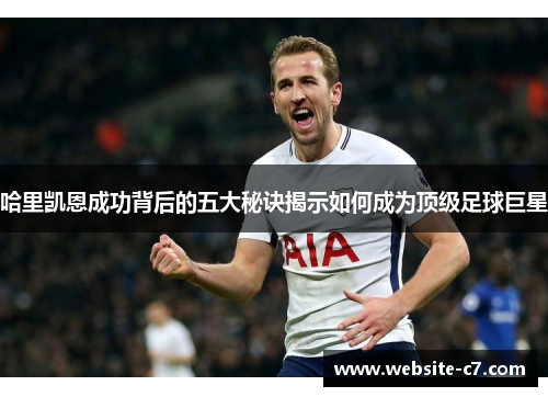 哈里凯恩成功背后的五大秘诀揭示如何成为顶级足球巨星 哈里凯恩成功背后的五大秘诀揭示如何成为顶级足球巨星