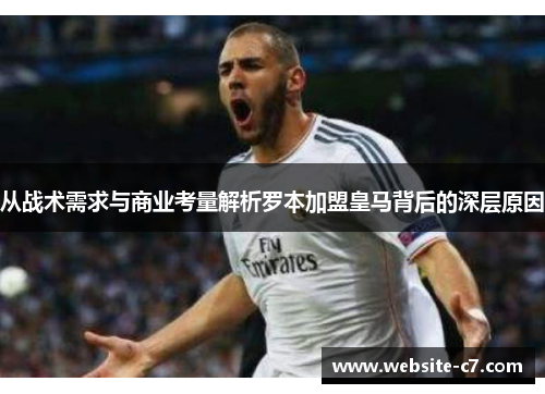 从战术需求与商业考量解析罗本加盟皇马背后的深层原因