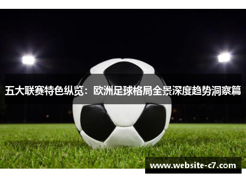 五大联赛特色纵览:欧洲足球格局全景深度趋势洞察篇 五大联赛特色纵览:欧洲足球格局全景深度趋势洞察篇
