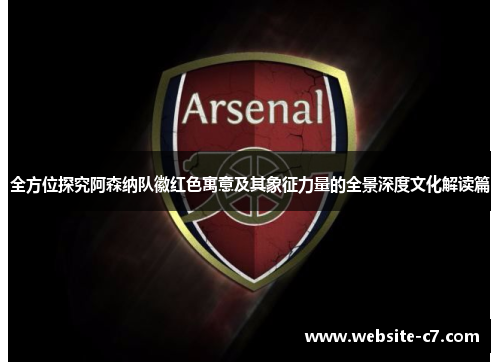 全方位探究阿森纳队徽红色寓意及其象征力量的全景深度文化解读篇 全方位探究阿森纳队徽红色寓意及其象征力量的全景深度文化解读篇