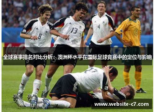 全球赛事排名对比分析:澳洲杯水平在国际足球竞赛中的定位与影响 全球赛事排名对比分析:澳洲杯水平在国际足球竞赛中的定位与影响