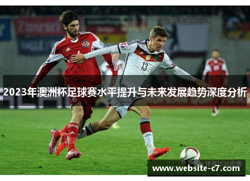 2023年澳洲杯足球赛水平提升与未来发展趋势深度分析 2023年澳洲杯足球赛水平提升与未来发展趋势深度分析
