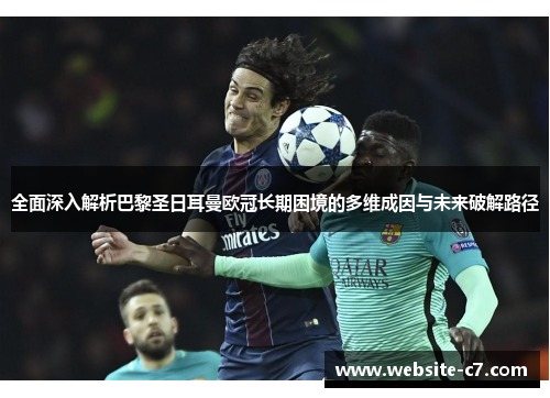 全面深入解析巴黎圣日耳曼欧冠长期困境的多维成因与未来破解路径 全面深入解析巴黎圣日耳曼欧冠长期困境的多维成因与未来破解路径